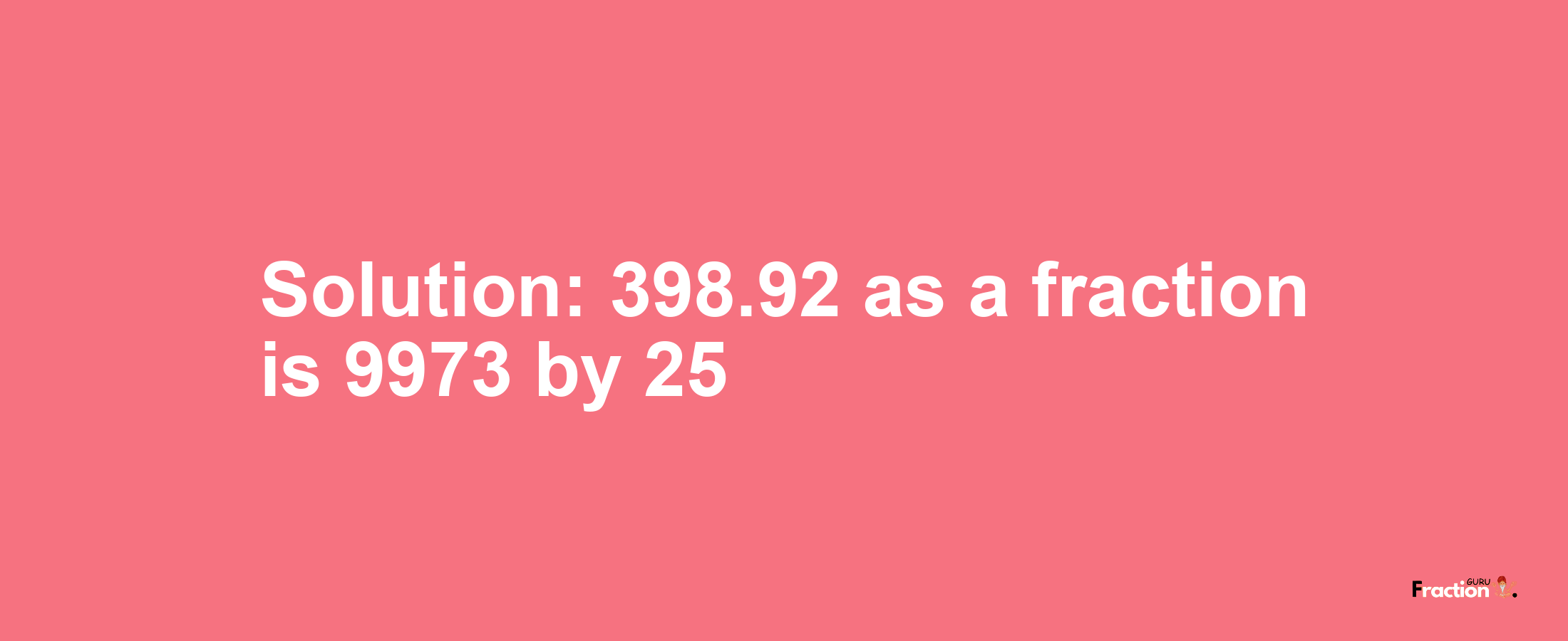 Solution:398.92 as a fraction is 9973/25